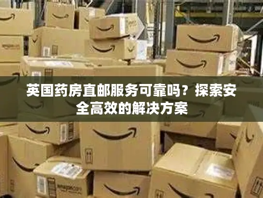 英国药房直邮服务可靠吗？探索安全高效的解决方案