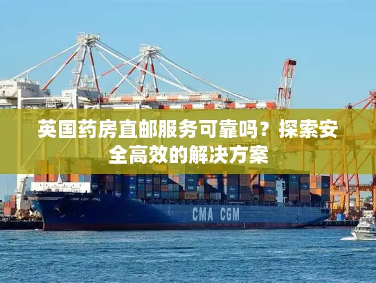 英国药房直邮服务可靠吗？探索安全高效的解决方案