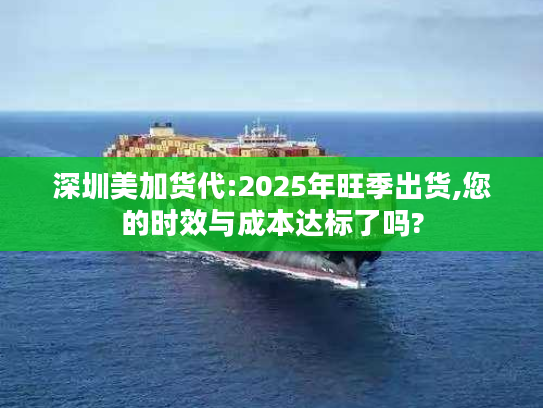 深圳美加货代:2025年旺季出货,您的时效与成本达标了吗?