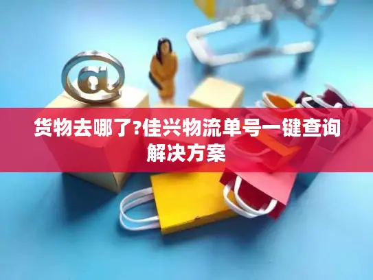 货物去哪了?佳兴物流单号一键查询解决方案