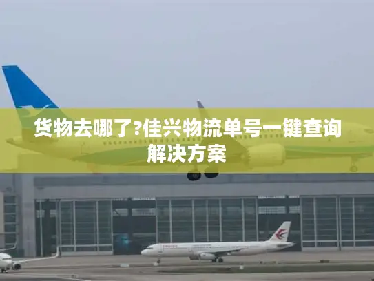 货物去哪了?佳兴物流单号一键查询解决方案