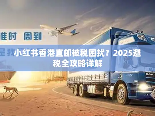 小红书香港直邮被税困扰？2025避税全攻略详解