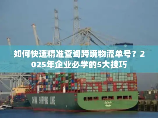 如何快速精准查询跨境物流单号？2025年企业必学的5大技巧