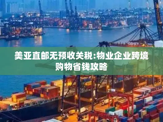 美亚直邮无预收关税:物业企业跨境购物省钱攻略