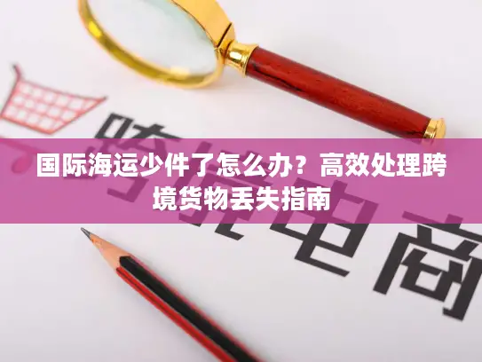 国际海运少件了怎么办？高效处理跨境货物丢失指南