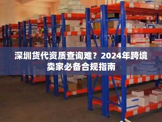 深圳货代资质查询难？2024年跨境卖家必备合规指南