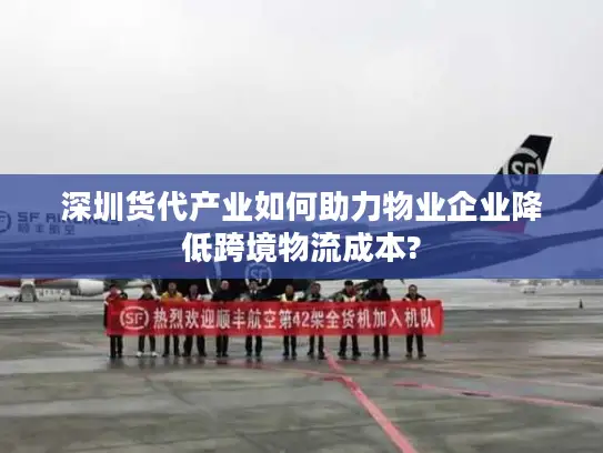 深圳货代产业如何助力物业企业降低跨境物流成本?