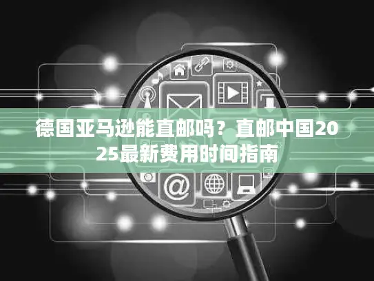 德国亚马逊能直邮吗？直邮中国2025最新费用时间指南