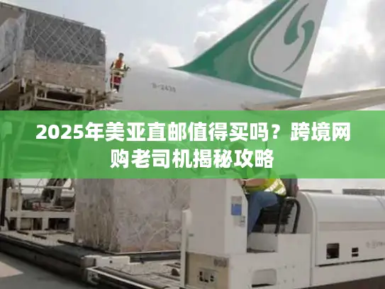 2025年美亚直邮值得买吗？跨境网购老司机揭秘攻略