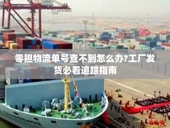 零担物流单号查不到怎么办?工厂发货必看追踪指南