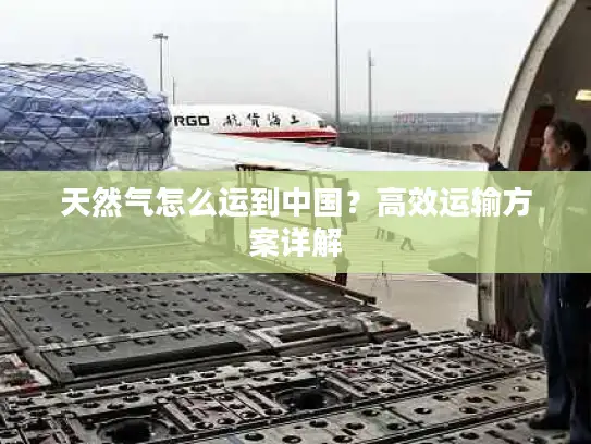 天然气怎么运到中国？高效运输方案详解