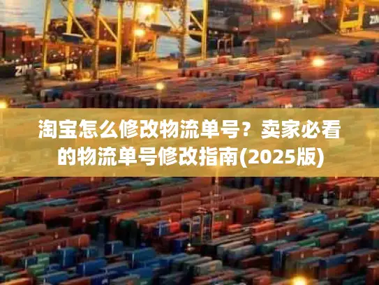 淘宝怎么修改物流单号？卖家必看的物流单号修改指南(2025版)