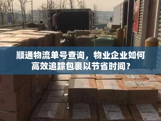 顺通物流单号查询，物业企业如何高效追踪包裹以节省时间？