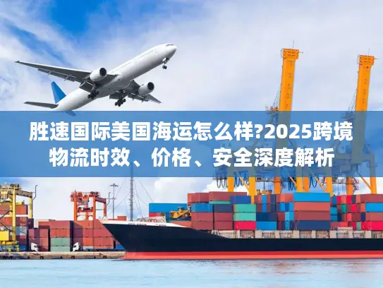 胜速国际美国海运怎么样?2025跨境物流时效、价格、安全深度解析