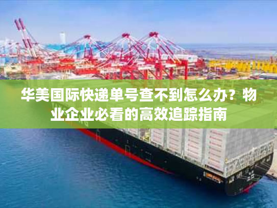 华美国际快递单号查不到怎么办？物业企业必看的高效追踪指南