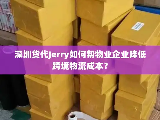 深圳货代Jerry如何帮物业企业降低跨境物流成本？