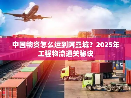 中国物资怎么运到阿曼城？2025年工程物流通关秘诀