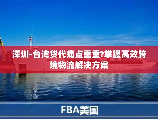 深圳-台湾货代痛点重重?掌握高效跨境物流解决方案