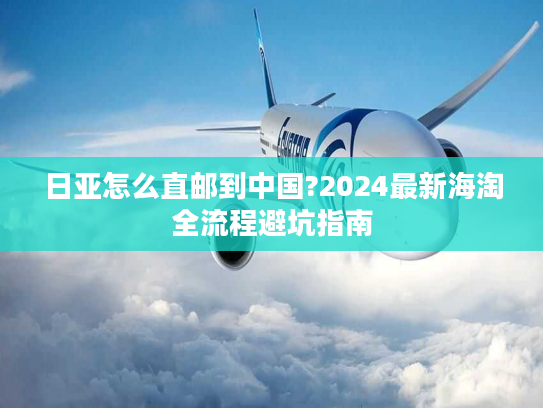 日亚怎么直邮到中国?2024最新海淘全流程避坑指南