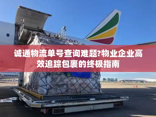 诚通物流单号查询难题?物业企业高效追踪包裹的终极指南