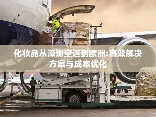 化妆品从深圳空运到欧洲:高效解决方案与成本优化