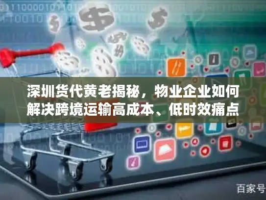深圳货代黄老揭秘，物业企业如何解决跨境运输高成本、低时效痛点？
