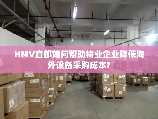 HMV直邮如何帮助物业企业降低海外设备采购成本?