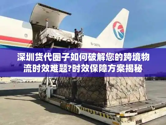深圳货代圈子如何破解您的跨境物流时效难题?时效保障方案揭秘 深圳货代圈子如何破解您的跨境物流时效难题?时效保障方案揭秘