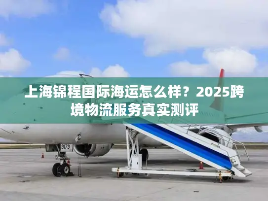 上海锦程国际海运怎么样？2025跨境物流服务真实测评