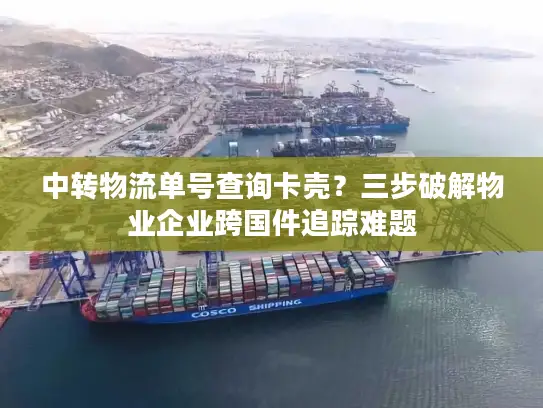 中转物流单号查询卡壳？三步破解物业企业跨国件追踪难题