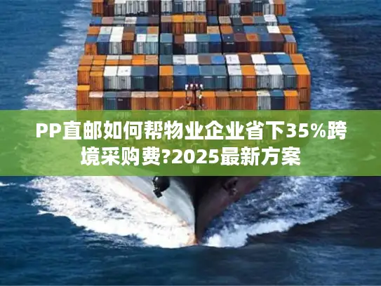 PP直邮如何帮物业企业省下35%跨境采购费?2025最新方案