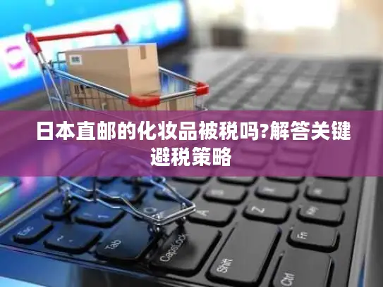 日本直邮的化妆品被税吗?解答关键避税策略