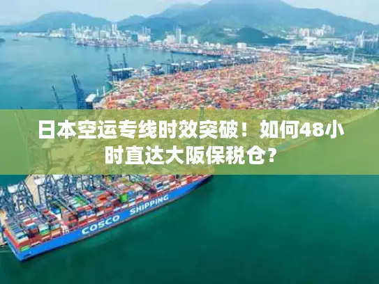 日本空运专线时效突破！如何48小时直达大阪保税仓？