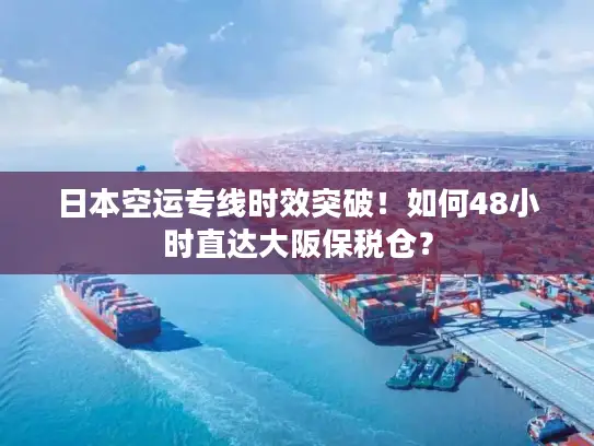 日本空运专线时效突破！如何48小时直达大阪保税仓？