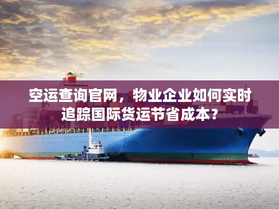空运查询官网，物业企业如何实时追踪国际货运节省成本？