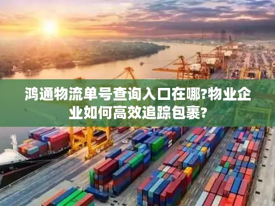 鸿通物流单号查询入口在哪?物业企业如何高效追踪包裹?