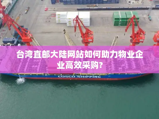 台湾直邮大陆网站如何助力物业企业高效采购?