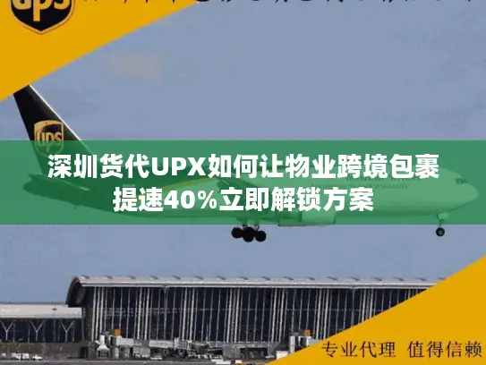 深圳货代UPX如何让物业跨境包裹提速40%立即解锁方案