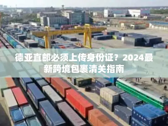 德亚直邮必须上传身份证?2024最新跨境包裹清关指南 德亚直邮必须上传身份证?2024最新跨境包裹清关指南