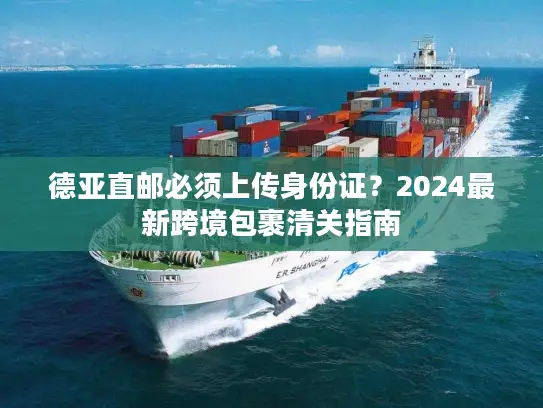德亚直邮必须上传身份证？2024最新跨境包裹清关指南