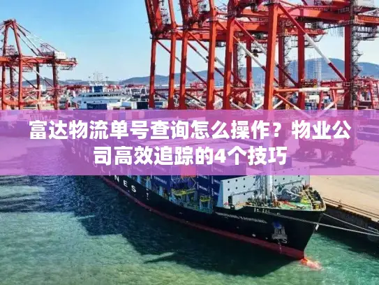 富达物流单号查询怎么操作？物业公司高效追踪的4个技巧