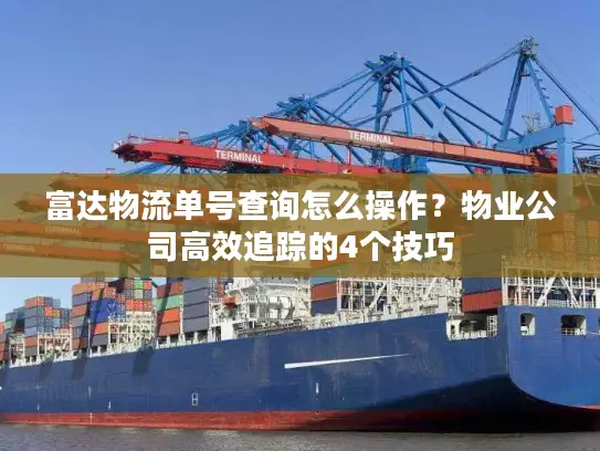 富达物流单号查询怎么操作？物业公司高效追踪的4个技巧