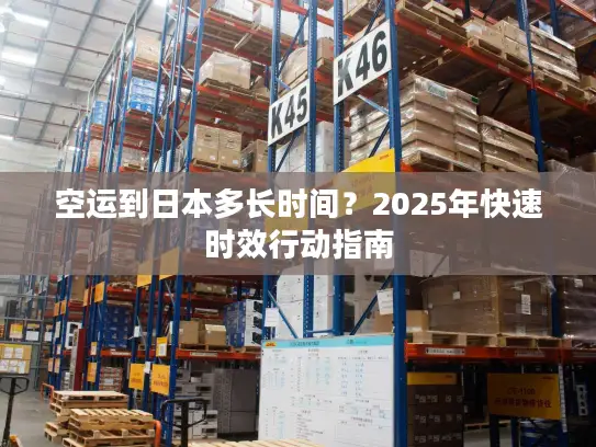 空运到日本多长时间？2025年快速时效行动指南