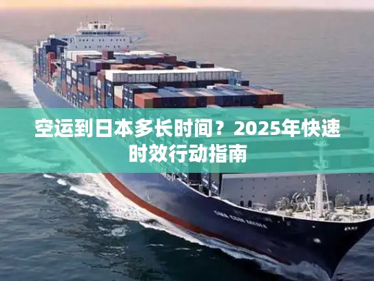空运到日本多长时间？2025年快速时效行动指南
