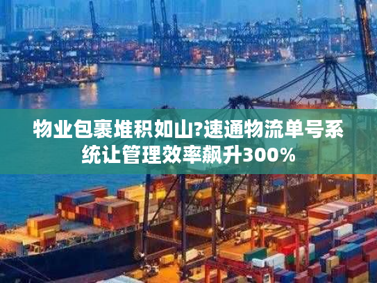 物业包裹堆积如山?速通物流单号系统让管理效率飙升300%