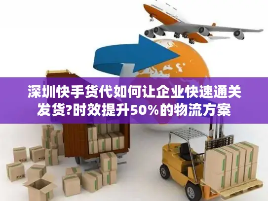 深圳快手货代如何让企业快速通关发货?时效提升50%的物流方案