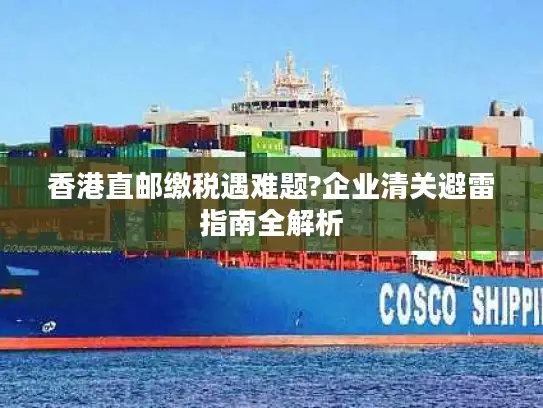 香港直邮缴税遇难题?企业清关避雷指南全解析