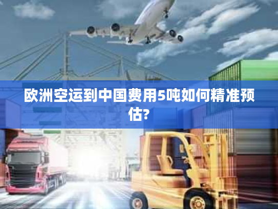 欧洲空运到中国费用5吨如何精准预估?