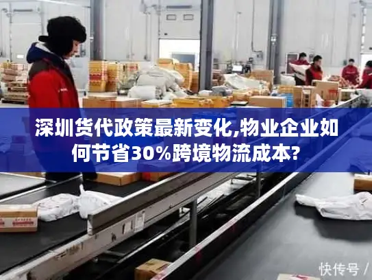 深圳货代政策最新变化,物业企业如何节省30%跨境物流成本?