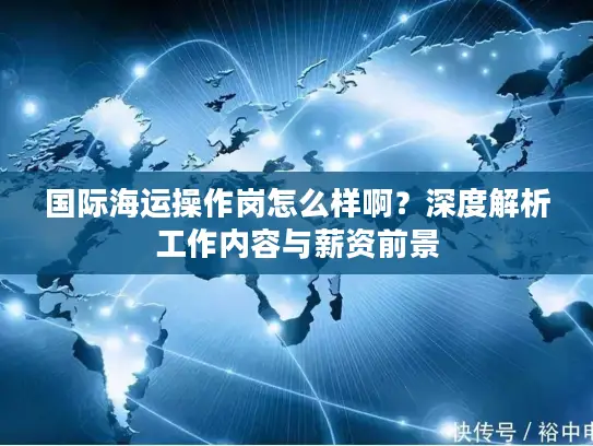国际海运操作岗怎么样啊？深度解析工作内容与薪资前景